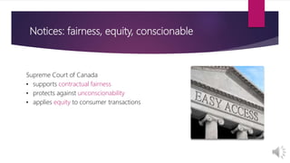Notices: fairness, equity, conscionable
Supreme Court of Canada
• supports contractual fairness
• protects against unconscionability
• applies equity to consumer transactions
 