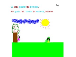O que gosto de brincar.
Eu gosto de brincar de esconde esconde.
Tais
 