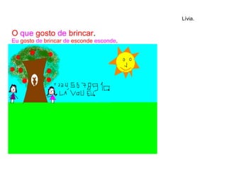 O que gosto de brincar.
Eu gosto de brincar de esconde esconde.
Lívia.
 