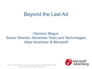 Beyond the Last AdHarrison MagunSenior Director, Advertiser Tools and TechnologiesAtlas Advertiser & Microsoft * This is an unanimated version. Please leave comment on digitalCMO.com with name, company, and email for original file 