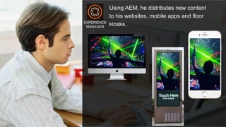 © 2015 Adobe Systems Incorporated. All Rights Reserved. Adobe Confidential. 20
Using AEM, he distributes new content
to his websites, mobile apps and floor
kiosks.EXPERIENCE
MANAGER
 
