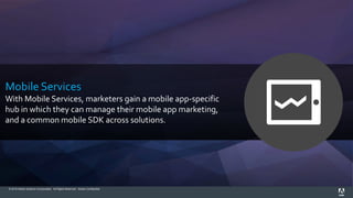 © 2015 Adobe Systems Incorporated. All Rights Reserved. Adobe Confidential.
Mobile Services
With Mobile Services, marketers gain a mobile app-specific
hub in which they can manage their mobile app marketing,
and a common mobile SDK across solutions.
 