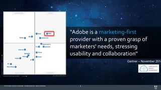 © 2015 Adobe Systems Incorporated. All Rights Reserved. Adobe Confidential. 8
“Adobe is a marketing-first
provider with a proven grasp of
marketers' needs, stressing
usability and collaboration“
Gartner – November 2014
 