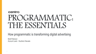 1
PROGRAMMATIC:
THE ESSENTIALS
How programmatic is transforming digital advertising
Brett Peterson
Account Lead – Southern Nevada
 