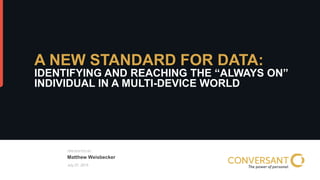 © 2014, Conversant, Inc. All rights reserved.
PRESENTED BY
July 27, 2015
A NEW STANDARD FOR DATA:
IDENTIFYING AND REACHING THE “ALWAYS ON”
INDIVIDUAL IN A MULTI-DEVICE WORLD
Matthew Weisbecker
 