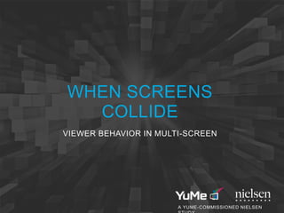 WHEN SCREENS
COLLIDE
VIEWER BEHAVIOR IN MULTI-SCREEN
A YUME-COMMISSIONED NIELSEN
 