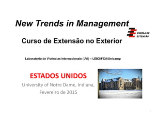 New Trends in Management 
Curso de Extensão no ExteriorLaboratório de Vivências Internacionais (LVI) –LEICI/FCA/Unicamp 
ESTADOS UNIDOS 
University of Notre Dame, Indiana, 
Fevereiro de 2015 
1 
 