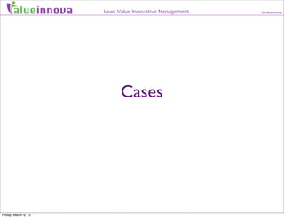 alueinnova     Lean Value Innovative Management   ©Valueinnova




                            Cases




Friday, March 9, ...