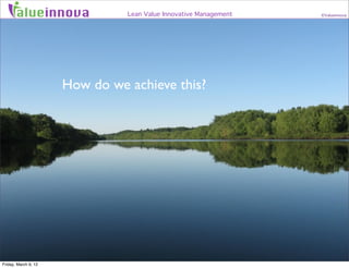 alueinnova               Lean Value Innovative Management   ©Valueinnova




                      How do we achieve this?...