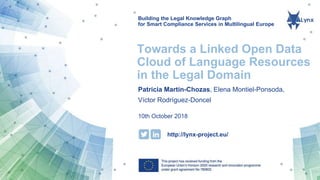 Building the Legal Knowledge Graph
for Smart Compliance Services in Multilingual Europe
http://lynx-project.eu/
Towards a Linked Open Data
Cloud of Language Resources
in the Legal Domain
Patricia Martín-Chozas, Elena Montiel-Ponsoda,
Víctor Rodríguez-Doncel
10th October 2018
 