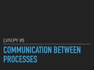 COMMUNICATION BETWEEN
PROCESSES
LVIV.PY #5
 
