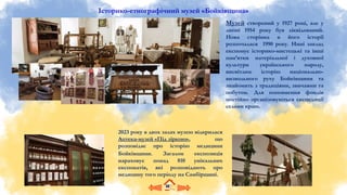 Історико-етнографічний музей «Бойківщина»
Музей створений у 1927 році, але у
липні 1954 року був ліквідований.
Нова сторінка в його історії
розпочалася 1990 року. Нині заклад
експонує історико-мистецькі та інші
пам’ятки матеріальної і духовної
культури українського народу,
висвітлює історію національно-
визвольного руху Бойківщини та
знайомить з традиціями, звичаями та
побутом. Для поповнення фондів
постійно організовуються експедиції
селами краю.
2023 року в двох залах музею відкрилася
Аптека-музей «Під зіркою», що
розповідає про історію медицини
Бойківщини. Загалом експозиція
нараховує понад 810 унікальних
експонатів, які розповідають про
медицину того періоду на Самбірщині.
 