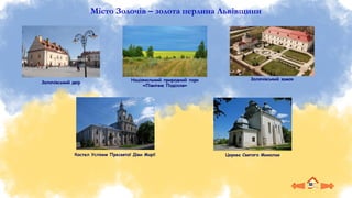 Місто Золочів – золота перлина Львівщини
Золочівський двір
Церква Святого Миколая
Золочівський замок
Костел Успіння Пресвятої Діви Марії
Національний природний парк
«Північне Поділля»
 