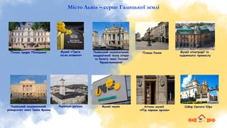 Місто Львів – серце Галицької землі
Музей «Третя
після опівночі»
Плоша Ринок
Львівський національний
академічний театр опери
та балету імені Соломії
Крушельницької
Львівський національний
університет імені Івана Франка
Аптека-музей
«Під чорним орлом»
Палац графів Потоцьких
Львівська ратуша Собор Святого Юра
Музей етнографії та
художнього промислу
Музей науки
 