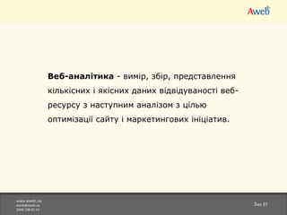 www.aweb.ua [email_address] (044)538-01-61 из  37 Веб-аналітика  -вимір, збір, представлення кількісних і якісних даних відвідуваності веб-ресурсу з наступним аналізом з цілью оптимізації сайту і маркетингових ініціатив. 