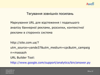 www.aweb.ua [email_address] (044)538-01-61 из  37 Тегування зовнішніх посилань Марк ування  URL  для  відстеження і подальшого аналізу баннерної реклами, розсилки, контекстної реклами в сторонніх система http://site.com.ua/?utm_source=yande37&utm_medium=cpc&utm_campaign=massazh   URL Builder Tool:  http://www.google.com/support/analytics/bin/answer.py?answer=55578 