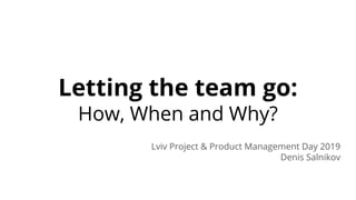 Letting the team go:
How, When and Why?
Lviv Project & Product Management Day 2019
Denis Salnikov
 