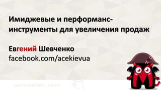 Имиджевые и перформанс-
инструменты для увеличения продаж
Евгений Шевченко
facebook.com/acekievua
 
