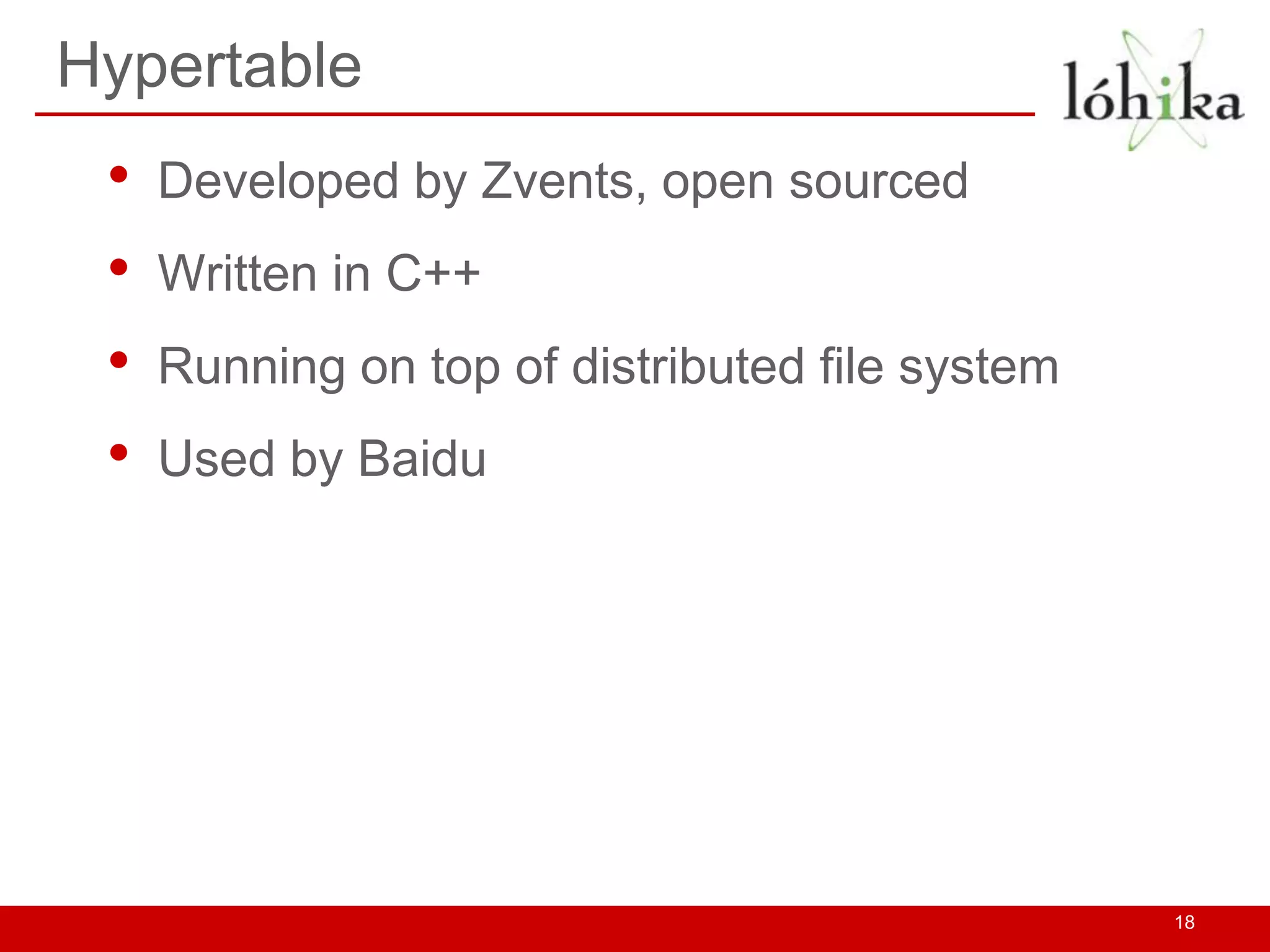 Hypertable
 •   Developed by Zvents, open sourced
 •   Written in C++
 •   Running on top of distributed file system
 •   Used by Baidu




                                                 18
 