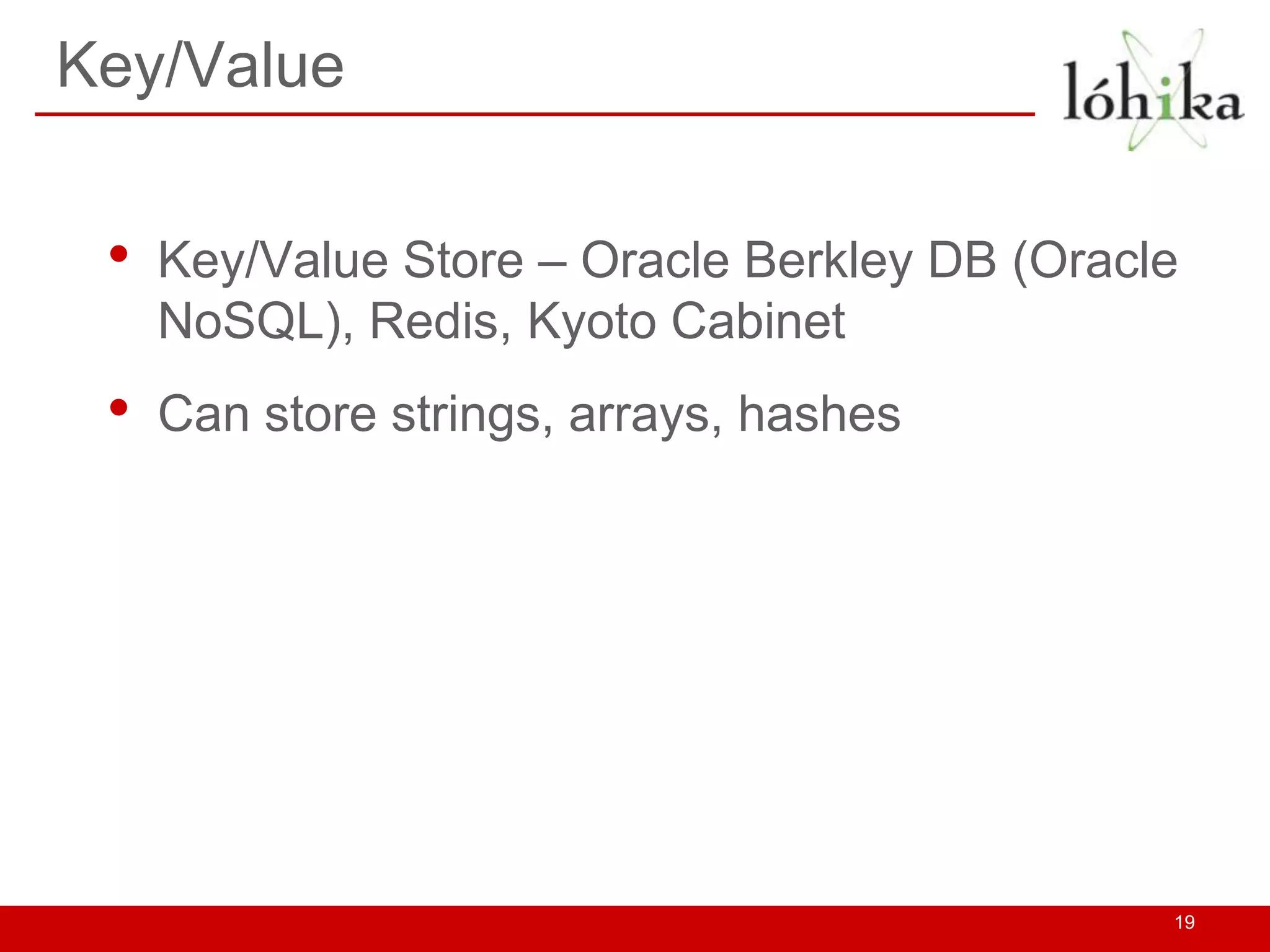 Key/Value


 •   Key/Value Store – Oracle Berkley DB (Oracle
     NoSQL), Redis, Kyoto Cabinet
 •   Can store strings, arrays, hashes




                                               19
 