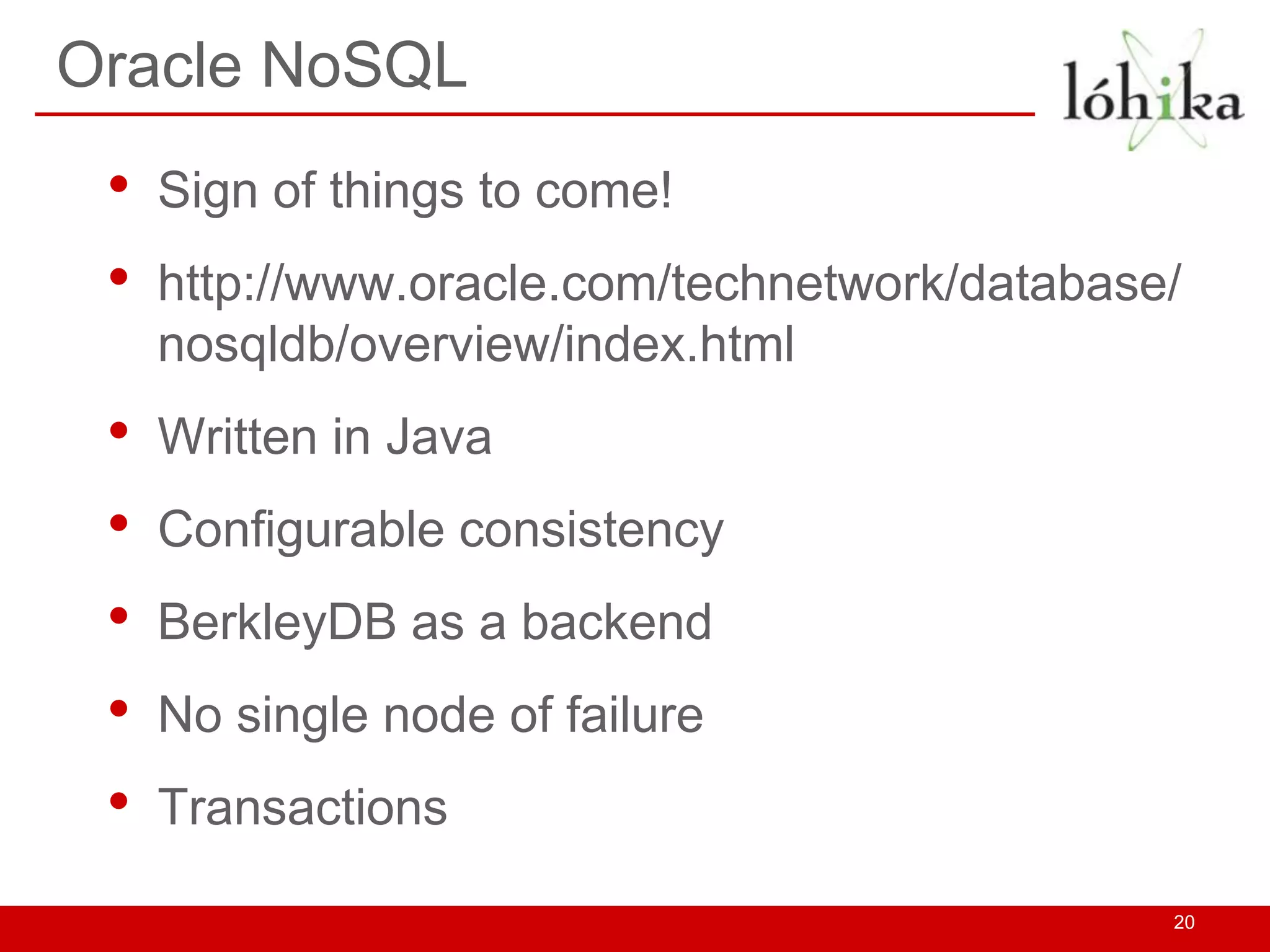 Oracle NoSQL
 •   Sign of things to come!
 •   http://www.oracle.com/technetwork/database/
     nosqldb/overview/index.html
 •   Written in Java
 •   Configurable consistency
 •   BerkleyDB as a backend
 •   No single node of failure
 •   Transactions

                                               20
 