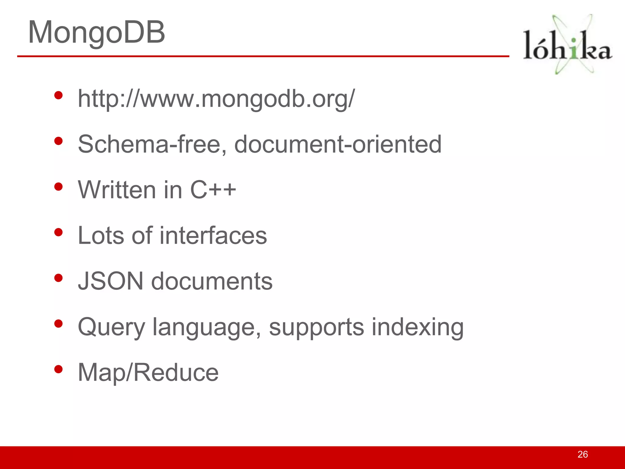 MongoDB

 •   http://www.mongodb.org/
 •   Schema-free, document-oriented
 •   Written in C++
 •   Lots of interfaces
 •   JSON documents
 •   Query language, supports indexing
 •   Map/Reduce


                                         26
 