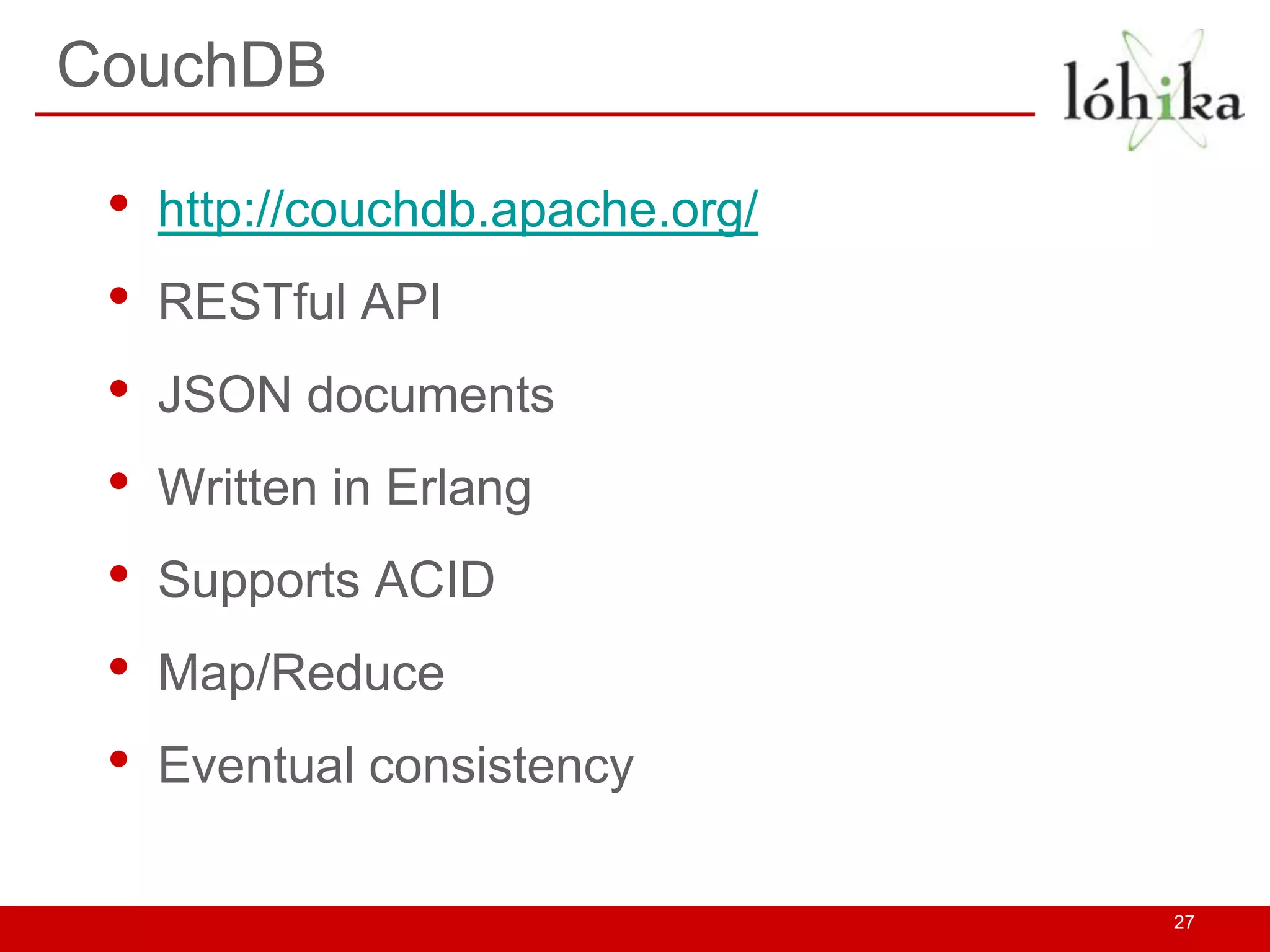 CouchDB

 •   http://couchdb.apache.org/
 •   RESTful API
 •   JSON documents
 •   Written in Erlang
 •   Supports ACID
 •   Map/Reduce
 •   Eventual consistency

                                  27
 