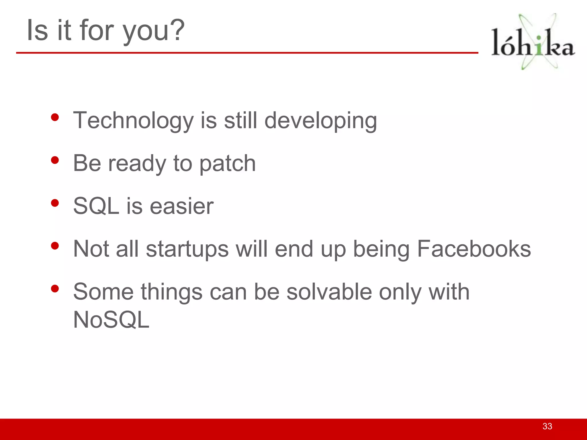 Is it for you?


  •   Technology is still developing
  •   Be ready to patch
  •   SQL is easier
  •   Not all startups will end up being Facebooks
  •   Some things can be solvable only with
      NoSQL



                                                     33
 