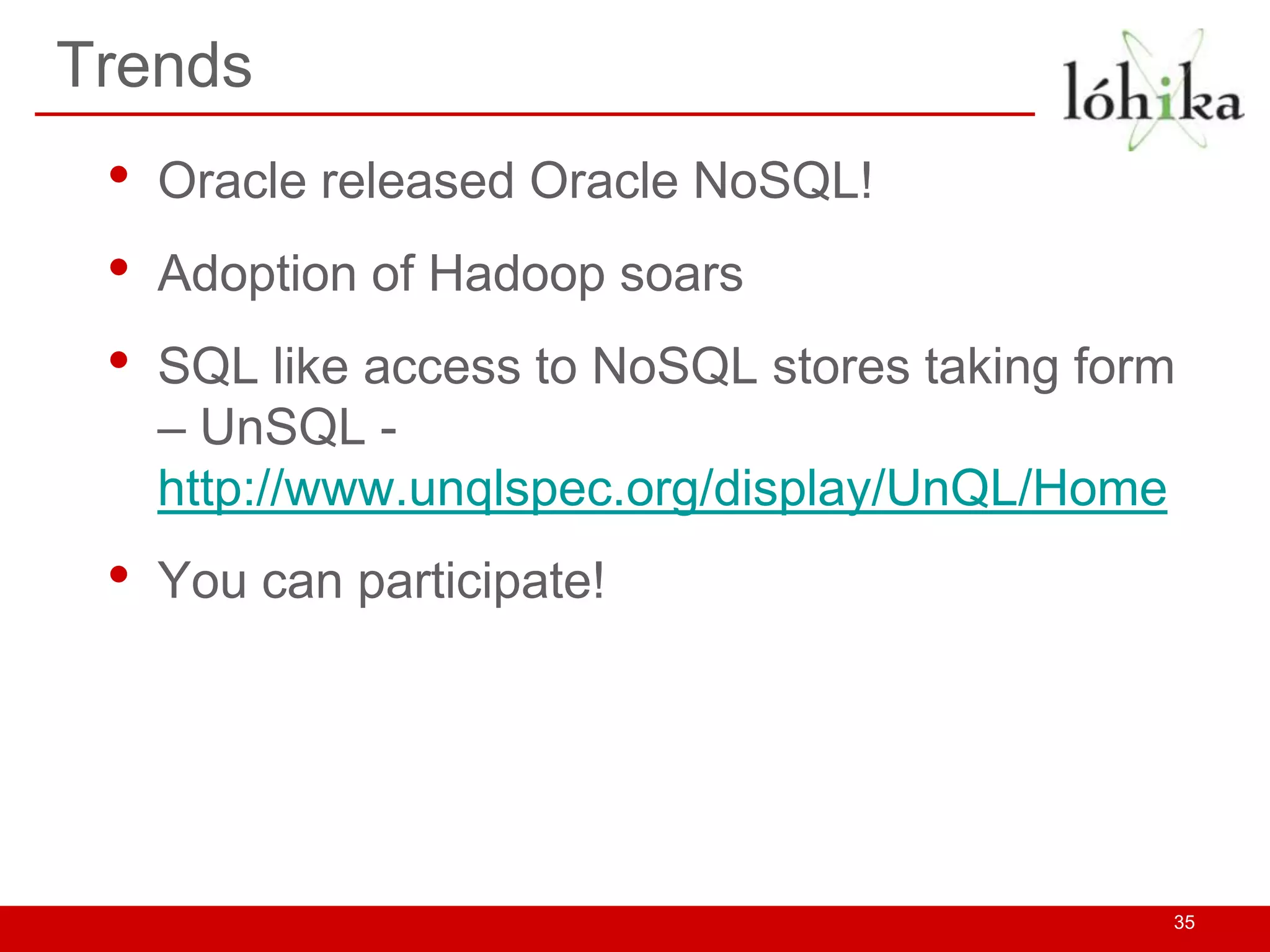 Trends
 •   Oracle released Oracle NoSQL!
 •   Adoption of Hadoop soars
 •   SQL like access to NoSQL stores taking form
     – UnSQL -
     http://www.unqlspec.org/display/UnQL/Home
 •   You can participate!




                                               35
 