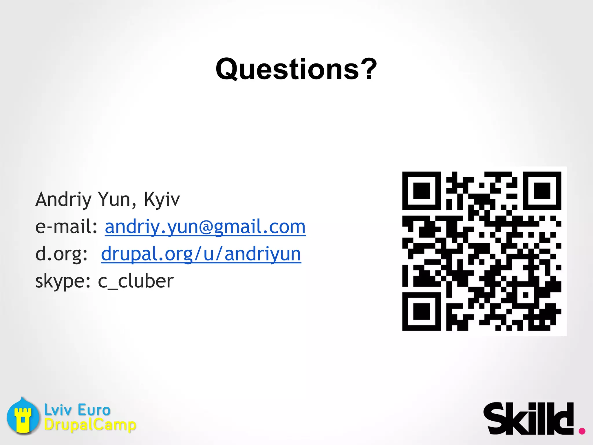 Andriy Yun, Kyiv
e-mail: andriy.yun@gmail.com
d.org: drupal.org/u/andriyun
skype: c_cluber
Questions?