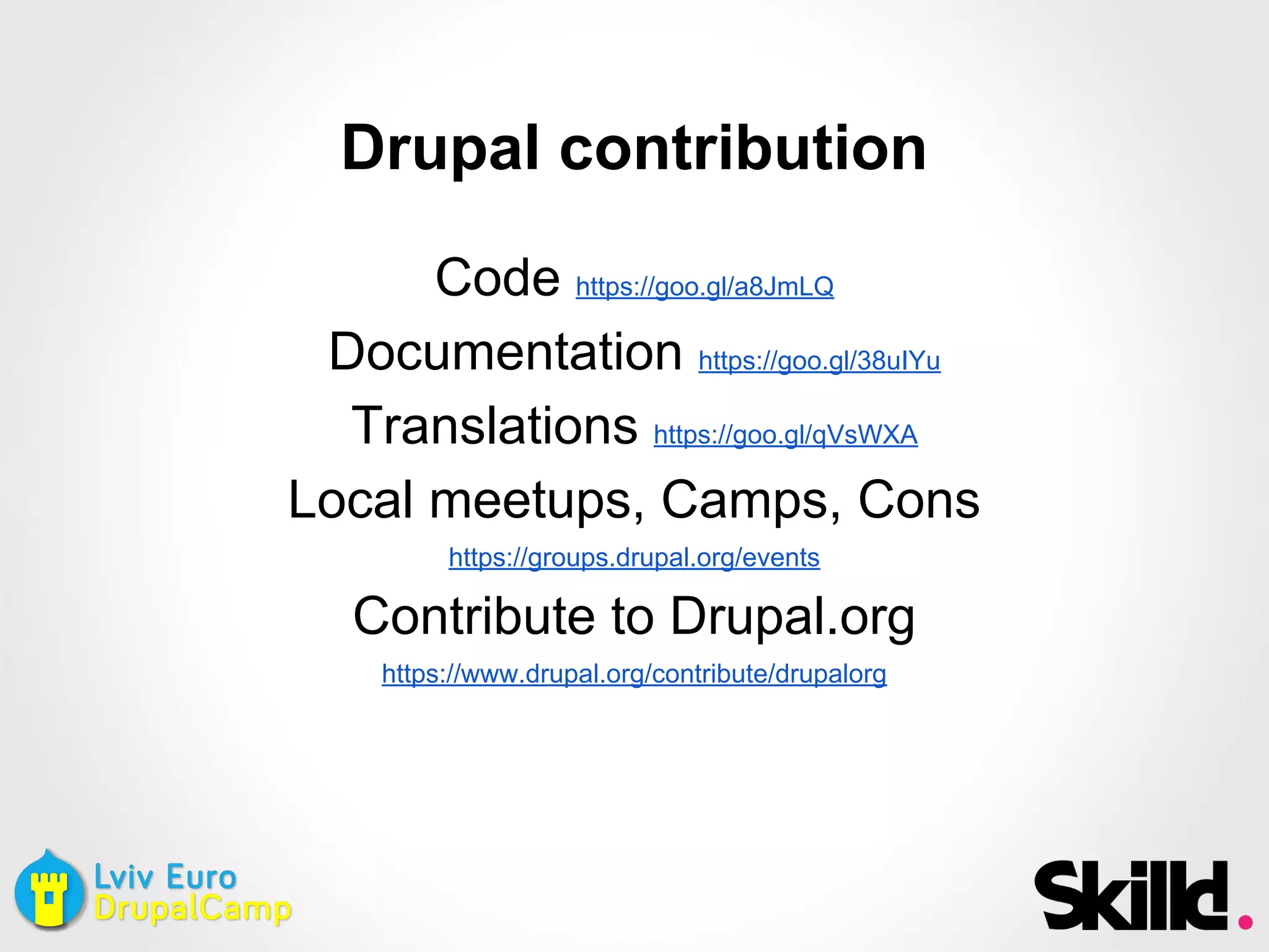 Drupal contribution
Code https://goo.gl/a8JmLQ
Documentation https://goo.gl/38uIYu
Translations https://goo.gl/qVsWXA
Local meetups, Camps, Cons
https://groups.drupal.org/events
Contribute to Drupal.org
https://www.drupal.org/contribute/drupalorg