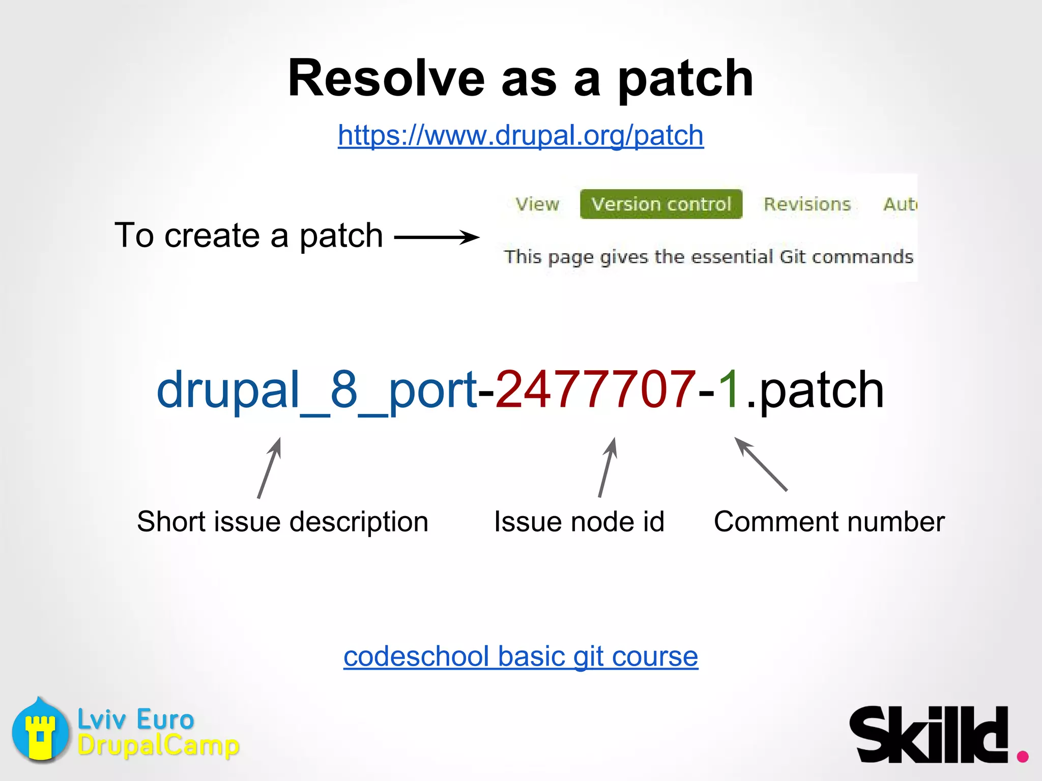 Resolve as a patch
https://www.drupal.org/patch
To create a patch
drupal_8_port-2477707-1.patch
Short issue description Issue node id Comment number
codeschool basic git course