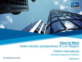 Accelerating success
View to West
Hotel industry perspectives of Lviv Region
Colliers International
Hospitality Department Ukraine
28/03/2014
 