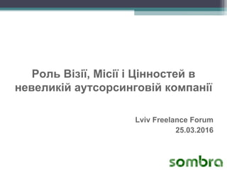 Роль Візії, Місії і Цінностей в
невеликій аутсорсинговій компанії
Lviv Freelance Forum
25.03.2016
 