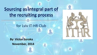 Sourcing as integral part of 
the recruiting process 
for Lviv IT-HR Club 
By: Victor Soroka 
November, 2014 
 