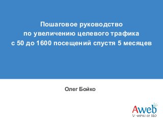 Пошаговое руководство
по увеличению целевого трафика
с 50 до 1600 посещений спустя 5 месяцев

Олег Бойко

 