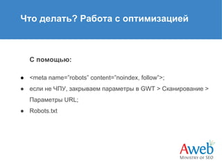 Что делать? Работа с оптимизацией

С помощью:
● <meta name=”robots” content=”noindex, follow”>;
● если не ЧПУ, закрываем параметры в GWT > Сканирование >
Параметры URL;
● Robots.txt

 