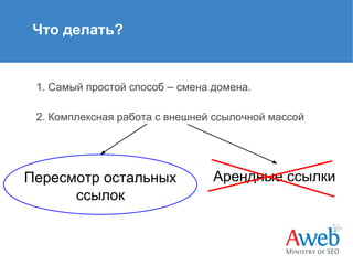 Что делать?

1. Самый простой способ – смена домена.
2. Комплексная работа с внешней ссылочной массой

Пересмотр остальных
ссылок

Арендные ссылки

 