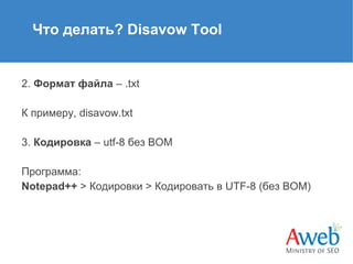Что делать? Disavow Tool

2. Формат файла – .txt
К примеру, disavow.txt
3. Кодировка – utf-8 без BOM
Программа:
Notepad++ > Кодировки > Кодировать в UTF-8 (без BOM)

 