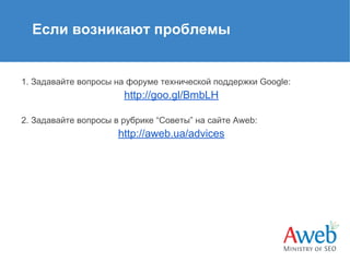 Если возникают проблемы

1. Задавайте вопросы на форуме технической поддержки Google:

http://goo.gl/BmbLH
2. Задавайте вопросы в рубрике “Советы” на сайте Aweb:

http://aweb.ua/advices

 