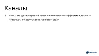 Каналы
1. SEO – это доминирующий канал с долгосрочным эффектом и дешевым
трафиком, но результат не приходит сразу
 