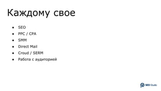 Каждому свое
● SEO
● PPC / CPA
● SMM
● Direct Mail
● Croud / SERM
● Работа с аудиторией
 