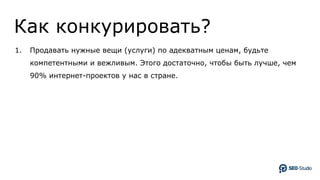 Как конкурировать?
1. Продавать нужные вещи (услуги) по адекватным ценам, будьте
компетентными и вежливым. Этого достаточно, чтобы быть лучше, чем
90% интернет-проектов у нас в стране.
 