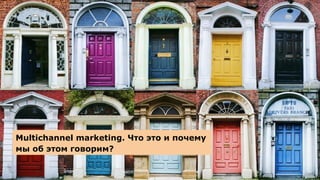 Multichannel marketing. Что это и почему
мы об этом говорим?
 