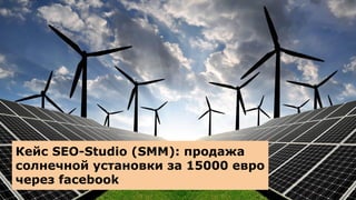 Кейс SEO-Studio (SMM): продажа
солнечной установки за 15000 евро
через facebook
 