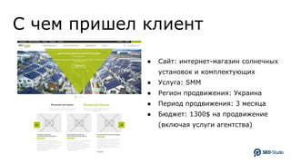 С чем пришел клиент
● Сайт: интернет-магазин солнечных
установок и комплектующих
● Услуга: SММ
● Регион продвижения: Украина
● Период продвижения: 3 месяца
● Бюджет: 1300$ на продвижение
(включая услуги агентства)
 