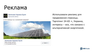 Реклама
Использовали рекламу для
продвижения страницы.
Таргетинг 24-65 +, Украина,
интересы – все, что связано с
альтернативной энергетикой.
 