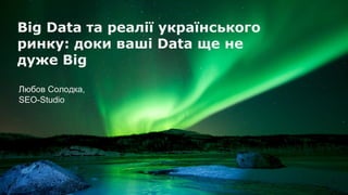 Що таке Big DataBig Data та реалії українського
ринку: доки ваші Data ще не
дуже Big
Любов Солодка,
SEO-Studio
 
