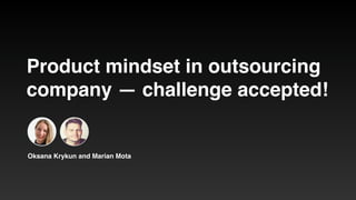 Product mindset in outsourcing
company — challenge accepted!
Oksana Krykun and Marian Mota
 