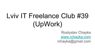 Lviv IT Freelance Club #39
(UpWork)
Rostyslav Chayka
www.rchayka.com
rchayka@gmail.com
 